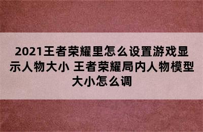 2021王者荣耀里怎么设置游戏显示人物大小 王者荣耀局内人物模型大小怎么调